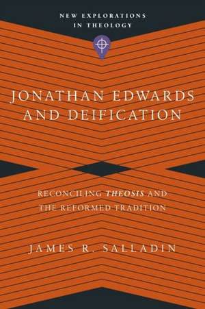 Jonathan Edwards and Deification – Reconciling Theosis and the Reformed Tradition de James R. Salladin