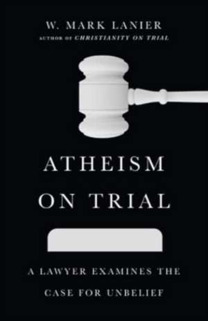 Atheism on Trial – A Lawyer Examines the Case for Unbelief de W. Mark Lanier