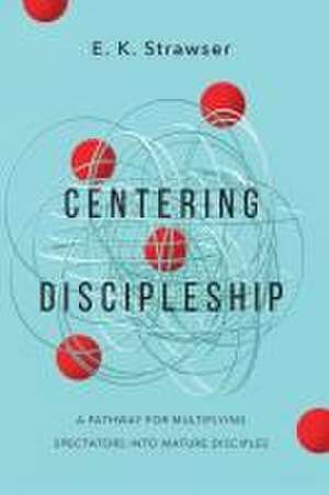 Centering Discipleship – A Pathway for Multiplying Spectators into Mature Disciples de E. K. Strawser