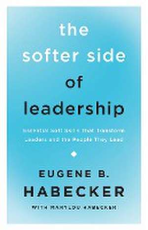 The Softer Side of Leadership – Essential Soft Skills That Transform Leaders and the People They Lead de Eugene B. Habecker