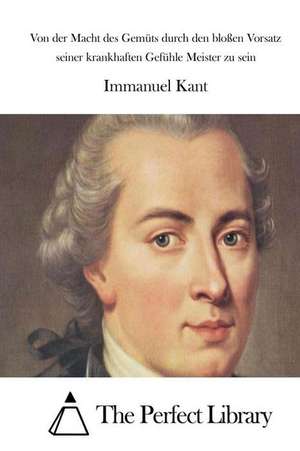 Von Der Macht Des Gemuts Durch Den Blossen Vorsatz Seiner Krankhaften Gefuhle Meister Zu Sein de Immanuel Kant