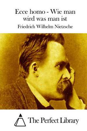 Ecce Homo - Wie Man Wird Was Man Ist de Friedrich Wilhelm Nietzsche