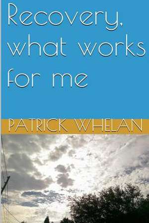 Recovery, What Works for Me de Patrick J. Whelan