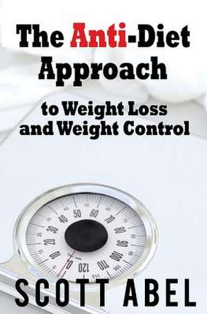 The Anti-Diet Approach to Weight Loss and Weight Control de Scott Abel