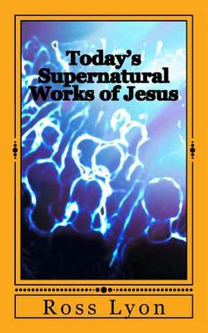 Today's Supernatural Works of Jesus de Ross Lyon