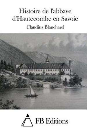 Histoire de L'Abbaye D'Hautecombe En Savoie de Claudius Blanchard