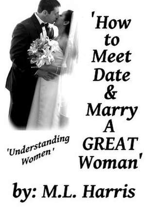 How to Meet, Date & Marry a Great Woman de M. L. Harris