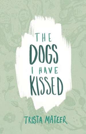 The Dogs I Have Kissed de Trista Mateer