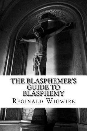 The Blasphemer's Guide to Blasphemy de Reginald Wigwire