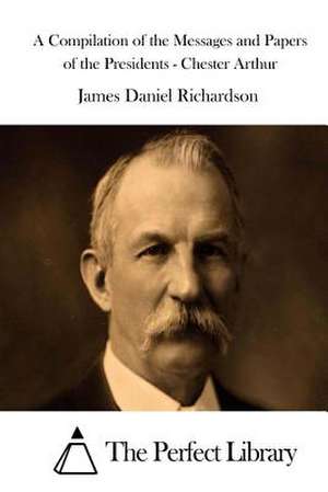 A Compilation of the Messages and Papers of the Presidents - Chester Arthur de James Daniel Richardson