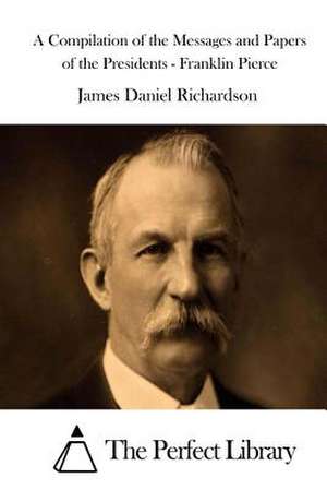 A Compilation of the Messages and Papers of the Presidents - Franklin Pierce de James Daniel Richardson