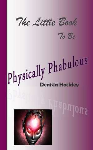 The Little Book to Be Physically Phabulous de Denisia J. Hockley