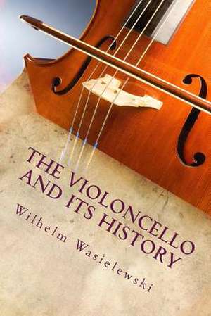 The Violoncello and Its History de Wilhelm Joseph Von Wasielewski