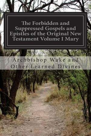 The Forbidden and Suppressed Gospels and Epistles of the Original New Testament Volume I Mary de Archbishop Wake and Other Learn Divines