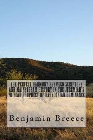 The Perfect Harmony Between Scripture and Mainstream History in the Jeremiah?s 70 Year Prophecy of Babylonian Dominance de Benjamin Breece