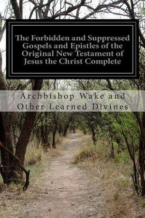 The Forbidden and Suppressed Gospels and Epistles of the Original New Testament of Jesus the Christ Complete de Archbishop Wake and Other Learn Divines