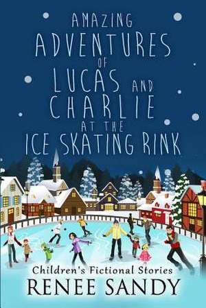 Amazing Adventures of Lucas and Charlie at the Ice Skating Rink de Renee Sandy