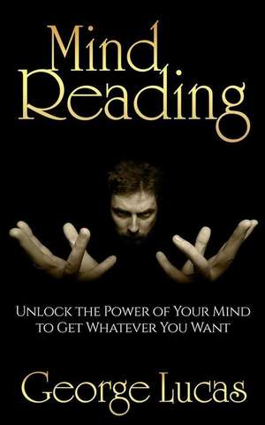 Mind Reading-Unlock the Power of Your Mind to Get Whatever You Want de George Lucas