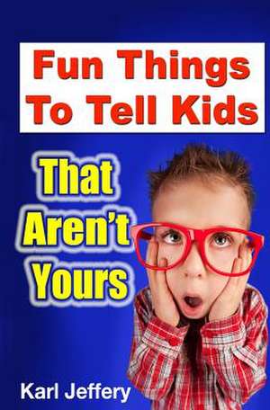 Fun Things to Tell Kids That Aren't Yours de Karl Jeffery