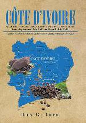 Cote D'Ivoire: An African Economic Model Transformed Into a Chaotic Arena from September 19th, 2002 Until April 11th, 2011 de Ley G. Ikpo