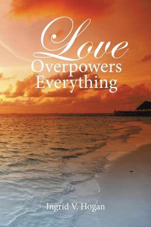 Love Overpowers Everything de Ingrid V. Hogan