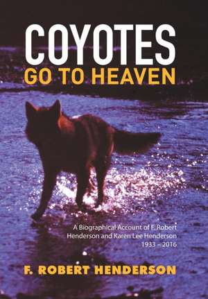 Coyotes Go to Heaven: A Biographical Account of F. Robert Henderson and Karen Lee Henderson 1933 - 2016 de F. Robert Henderson