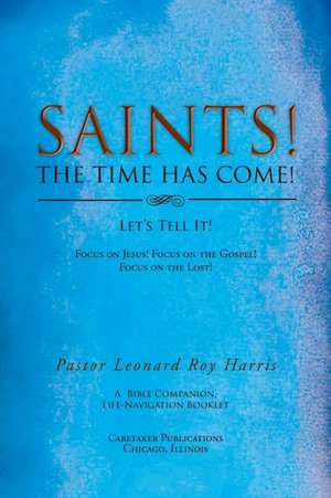 Saints! the Time Has Come! Let's Tell It!: Focus on Jesus! Focus on the Gospel! Focus on the Lost! de Pastor Leonard Roy Harris