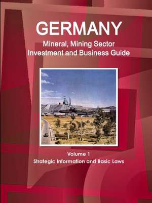 Germany Mineral, Mining Sector Investment and Business Guide Volume 1 Strategic Information and Basic Laws de Inc. Ibp