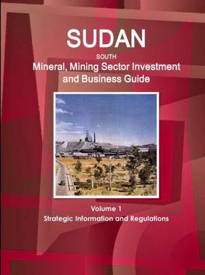 Sudan South Mineral, Mining Sector Investment and Business Guide Volume 1 Strategic Information and Regulations de Inc. Ibp