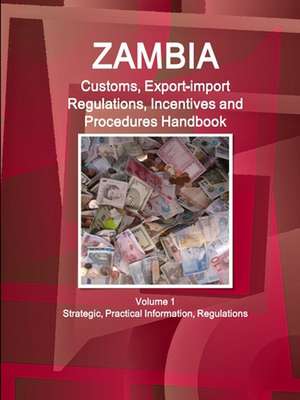 Zambia Customs, Export-import Regulations, Incentives and Procedures Handbook Volume 1 Strategic, Practical Information, Regulations de Ibpus. Com