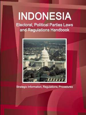 Indonesia Electoral, Political Parties Laws and Regulations Handbook - Strategic Information, Regulations, Procedures de Inc Ibp