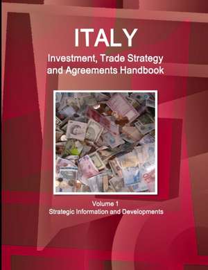 Italy Investment, Trade Strategy and Agreements Handbook Volume 1 Strategic Information and Developments de Inc. Ibp