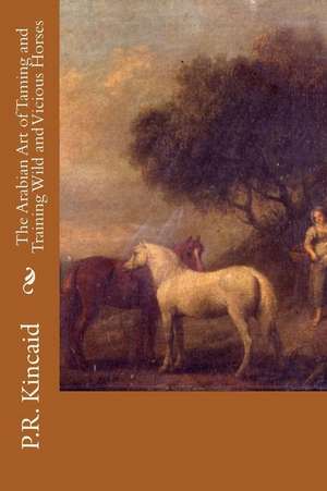 The Arabian Art of Taming and Training Wild and Vicious Horses de P. R. Kincaid