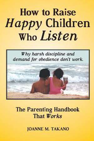 How to Raise Happy Children Who Listen de Joanne M. Takano