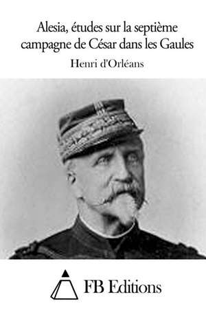 Alesia, Etudes Sur La Septieme Campagne de Cesar Dans Les Gaules de Orleans, Henri D'