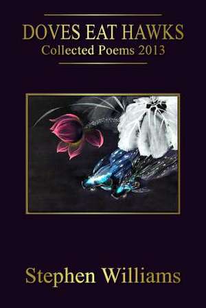 Doves Eat Hawks (Collected Poems 2013, an Anthology of Contemporary Modern Poetr de Stephen Williams