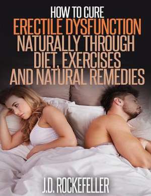 How to Cure Erectile Dysfunction Naturally Through Diet, Exercises and Natural Remedies de Rockefeller, J. D.