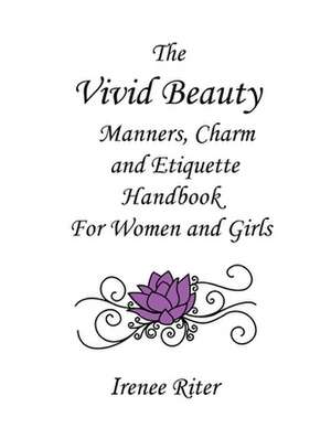 The Vivid Beauty Manners, Charm and Etiquette Handbook for Women and Girls de Irenee Riter