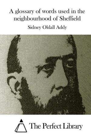 A Glossary of Words Used in the Neighbourhood of Sheffield de Sidney Oldall Addy