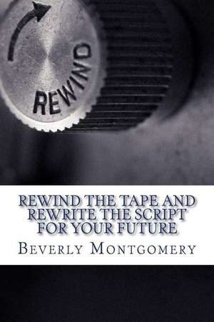 Rewind the Tape and Rewrite the Script for Your Future de Beverly Montgomery