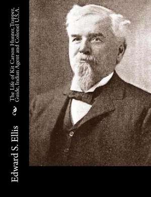 The Life of Kit Carson Hunter, Trapper, Guide, Indian Agent and Colonel U.S.A. de Edward S. Ellis