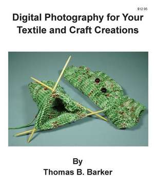 Digital Photography for Your Textile and Craft Creations de Thomas B. Barker