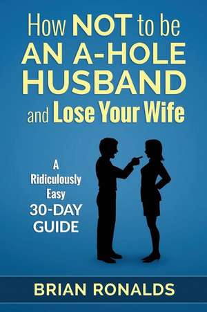 How Not to Be an A-Hole Husband and Lose Your Wife de Brian Ronalds