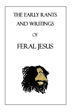 The Early Rants and Writings of Feral Jesus de Feral Jesus