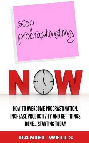 Stop Procrastinating Now de Daniel Wells