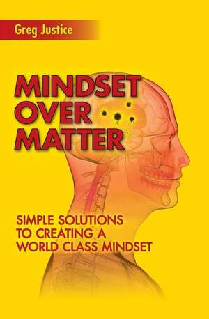 Mindset Over Matter: Simple Solutions to Creating a World Class Mindset de Greg Justice Ma