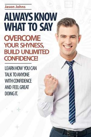 Always Know What to Say - Overcome Your Shyness and Build Unlimited Confidence de Jason Johns