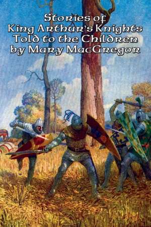 Stories of King Arthur's Knights Told to the Children by Mary MacGregor de Mary MacGregor