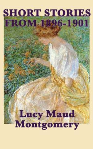 The Short Stories of Lucy Maud Montgomery from 1896-1901 de Lucy Maud Montgomery