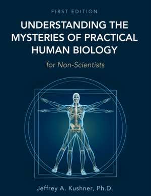 Understanding the Mysteries of Practical Human Biology for Non-Scientists de Jeffrey A. Kushner